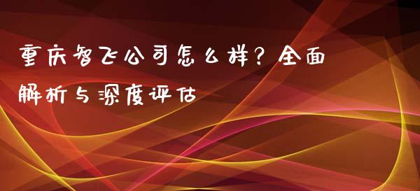 重庆智飞公司怎么样？全面解析与深度评估_https://wap.gongyisiwang.com_个股行情_第1张