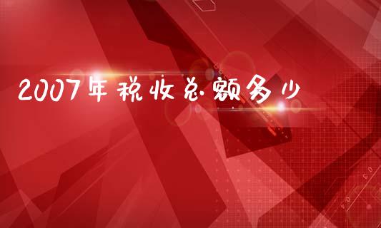 2007年税收总额多少_https://wap.gongyisiwang.com_理财规划_第1张