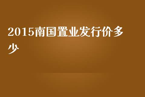 2015南国置业发行价多少_https://wap.gongyisiwang.com_理财规划_第1张