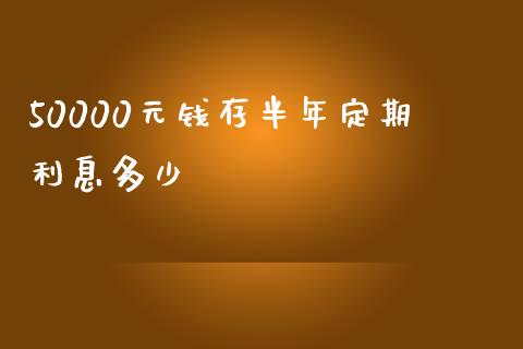 50000元钱存半年定期利息多少_https://wap.gongyisiwang.com_大盘分析_第1张