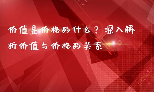 价值是价格的什么？深入解析价值与价格的关系_https://wap.gongyisiwang.com_个股行情_第1张