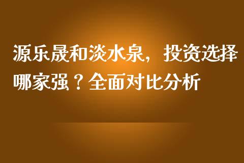 源乐晟和淡水泉，投资选择哪家强？全面对比分析_https://wap.gongyisiwang.com_保险理财_第1张