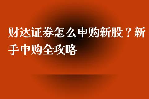 财达证券怎么申购新股？新手申购全攻略_https://wap.gongyisiwang.com_股市新闻_第1张