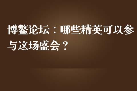 博鳌论坛：哪些精英可以参与这场盛会？_https://wap.gongyisiwang.com_概念板块_第1张