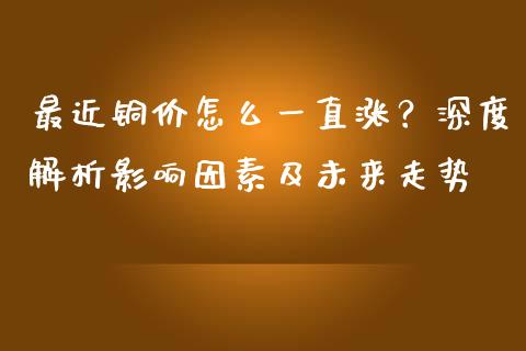 最近铜价怎么一直涨？深度解析影响因素及未来走势_https://wap.gongyisiwang.com_美原油直播_第1张