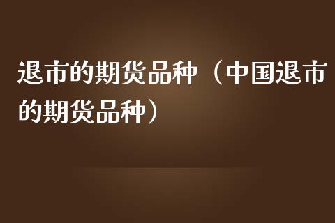 退市的期货品种（中国退市的期货品种）_https://wap.gongyisiwang.com_理财规划_第1张