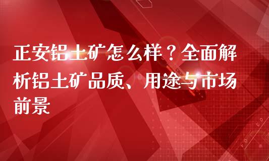 正安铝土矿怎么样？全面解析铝土矿品质、用途与市场前景_https://wap.gongyisiwang.com_美原油直播_第1张