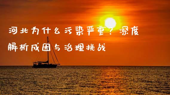 河北为什么污染严重？深度解析成因与治理挑战_https://wap.gongyisiwang.com_保险理财_第1张