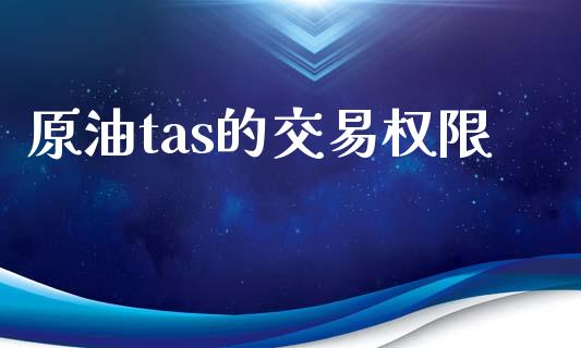 原油tas的交易权限_https://wap.gongyisiwang.com_股市新闻_第1张