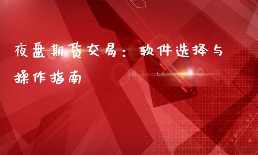 夜盘期货交易：软件选择与操作指南_https://wap.gongyisiwang.com_金融科技_第1张