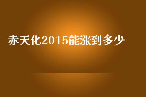 赤天化2015能涨到多少_https://wap.gongyisiwang.com_个股行情_第1张