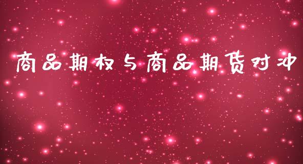 商品期权与商品期货对冲_https://wap.gongyisiwang.com_金融科技_第1张