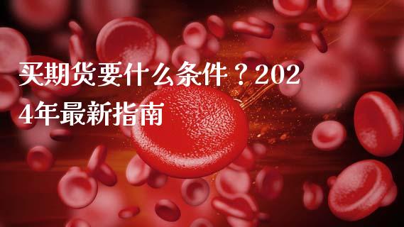 买期货要什么条件？2024年最新指南_https://wap.gongyisiwang.com_大盘分析_第1张