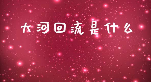 大河回流是什么_https://wap.gongyisiwang.com_金融科技_第1张