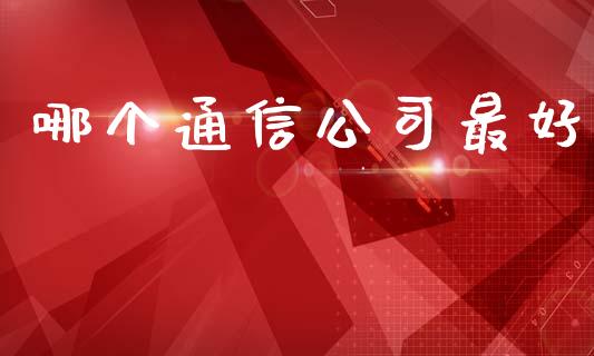 哪个通信公司最好_https://wap.gongyisiwang.com_理财规划_第1张