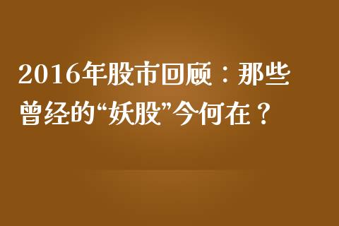 2016年股市回顾：那些曾经的“妖股”今何在？_https://wap.gongyisiwang.com_保险理财_第1张