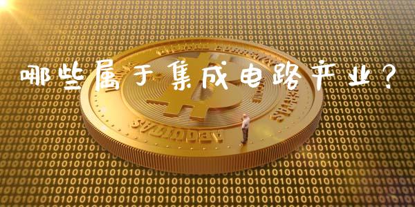 哪些属于集成电路产业？_https://wap.gongyisiwang.com_美原油直播_第1张