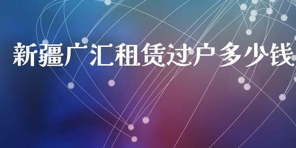新疆广汇租赁过户多少钱_https://wap.gongyisiwang.com_美原油直播_第1张