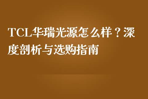 TCL华瑞光源怎么样？深度剖析与选购指南_https://wap.gongyisiwang.com_美原油直播_第1张