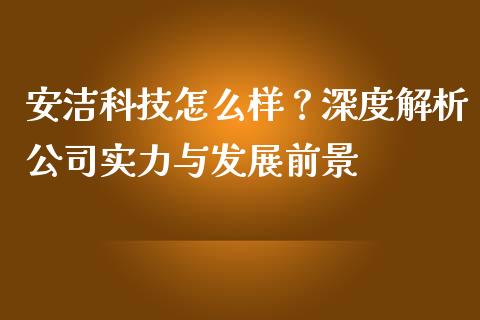 安洁科技怎么样？深度解析公司实力与发展前景_https://wap.gongyisiwang.com_大盘分析_第1张
